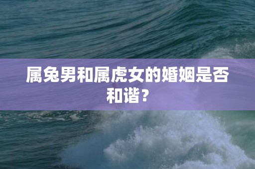 属兔男和属虎女的婚姻是否和谐？