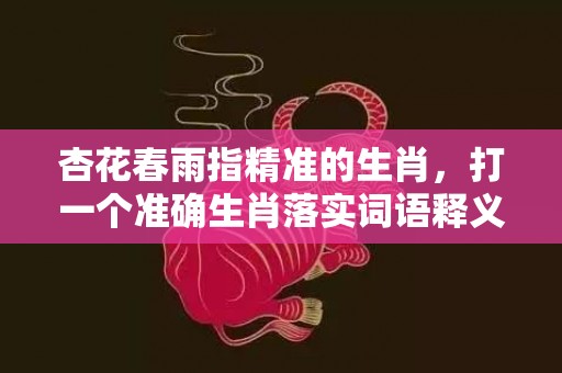 杏花春雨指精准的生肖，打一个准确生肖落实词语释义