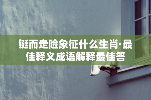 铤而走险象征什么生肖·最佳释义成语解释最佳答
