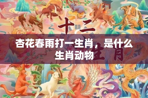杏花春雨打一生肖，是什么生肖动物