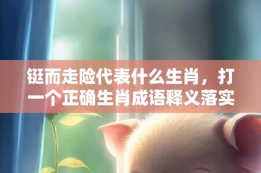 铤而走险代表什么生肖，打一个正确生肖成语释义落实
