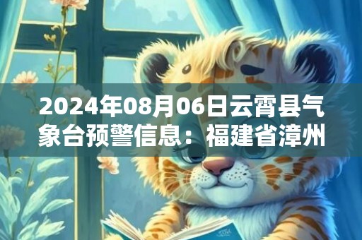 2024年08月06日云霄县气象台预警信息：福建省漳州市云霄县发布高温橙色预警