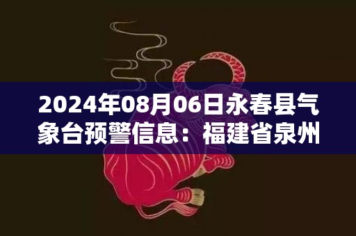 2024年08月06日永春县气象台预警信息：福建省泉州市永春县发布高温橙色预警