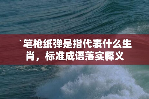 `笔枪纸弹是指代表什么生肖，标准成语落实释义