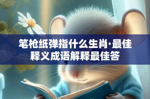 笔枪纸弹指什么生肖·最佳释义成语解释最佳答