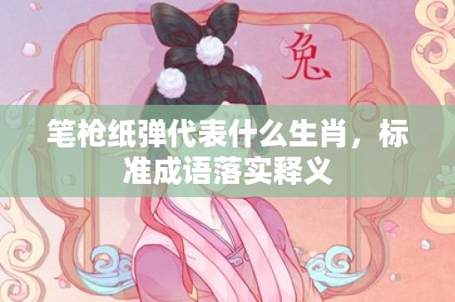 笔枪纸弹代表什么生肖，标准成语落实释义