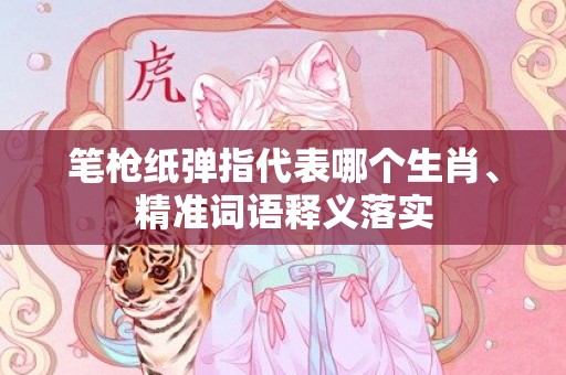 笔枪纸弹指代表哪个生肖、精准词语释义落实