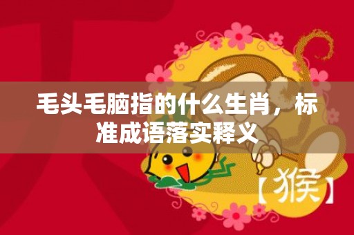 毛头毛脑指的什么生肖，标准成语落实释义