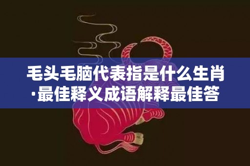 毛头毛脑代表指是什么生肖·最佳释义成语解释最佳答