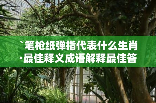 `笔枪纸弹指代表什么生肖·最佳释义成语解释最佳答