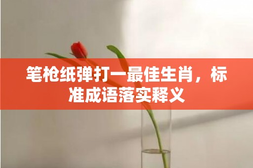 笔枪纸弹打一最佳生肖，标准成语落实释义