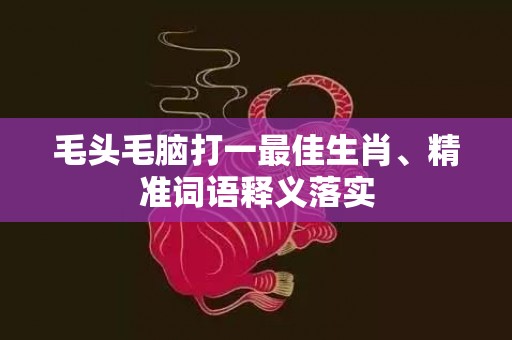 毛头毛脑打一最佳生肖、精准词语释义落实