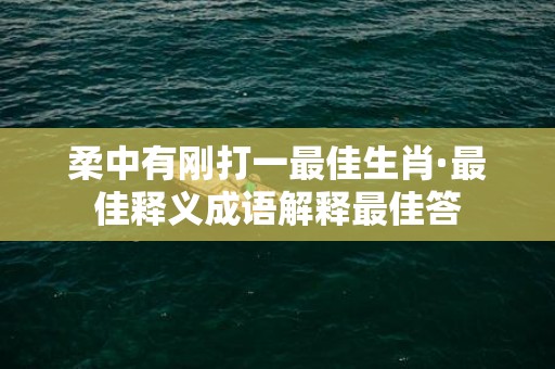 柔中有刚打一最佳生肖·最佳释义成语解释最佳答