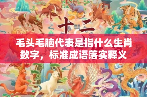 毛头毛脑代表是指什么生肖数字，标准成语落实释义