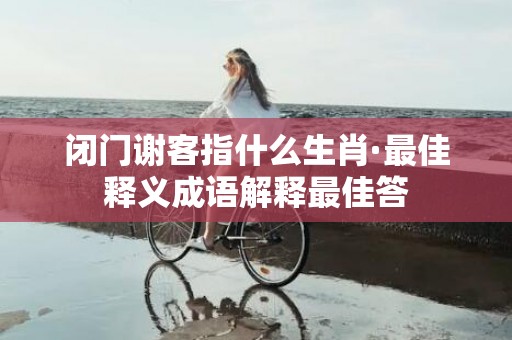 闭门谢客指什么生肖·最佳释义成语解释最佳答