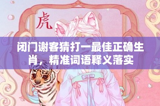 闭门谢客猜打一最佳正确生肖，精准词语释义落实