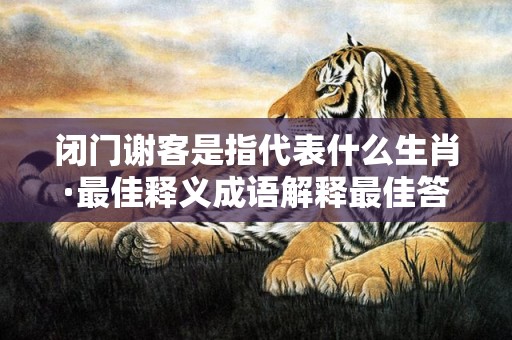 闭门谢客是指代表什么生肖·最佳释义成语解释最佳答