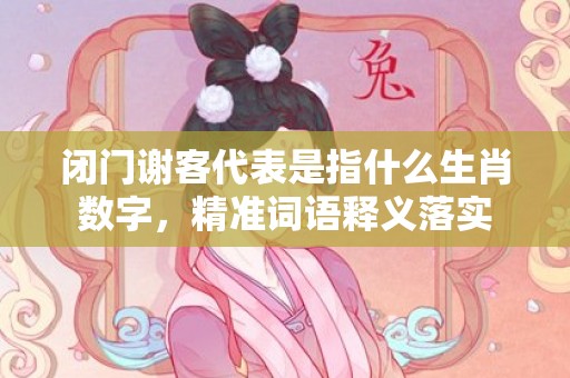 闭门谢客代表是指什么生肖数字，精准词语释义落实