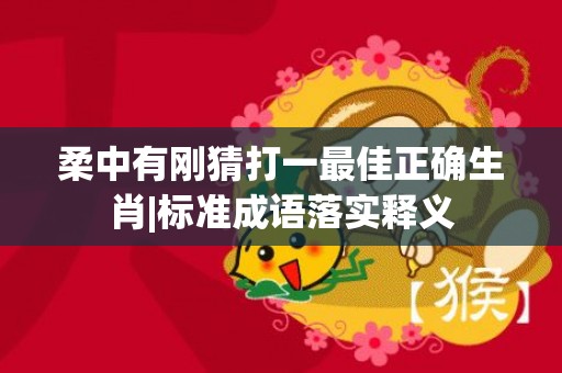 柔中有刚猜打一最佳正确生肖|标准成语落实释义