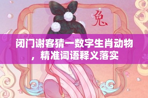 闭门谢客猜一数字生肖动物，精准词语释义落实