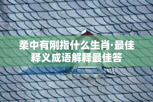 柔中有刚指什么生肖·最佳释义成语解释最佳答