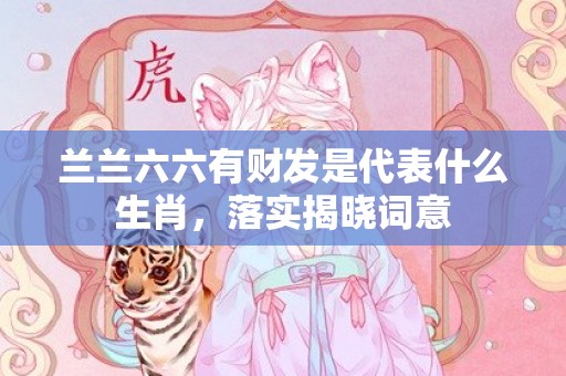兰兰六六有财发是代表什么生肖，落实揭晓词意