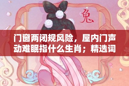 门窗两闭规风险，屋内门声动难眠指什么生肖；精选词语答案释义