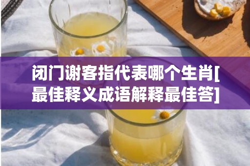 闭门谢客指代表哪个生肖[最佳释义成语解释最佳答]