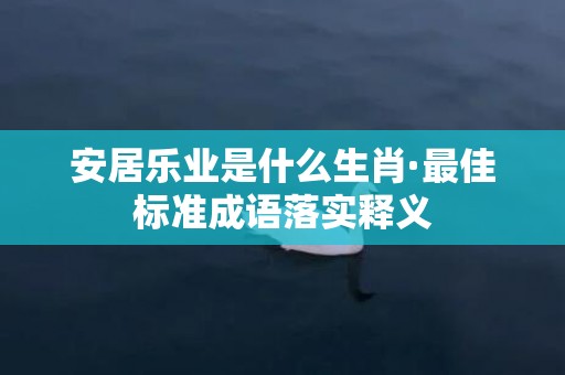 安居乐业是什么生肖·最佳标准成语落实释义
