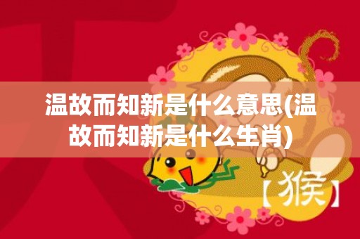 温故而知新是什么意思(温故而知新是什么生肖)