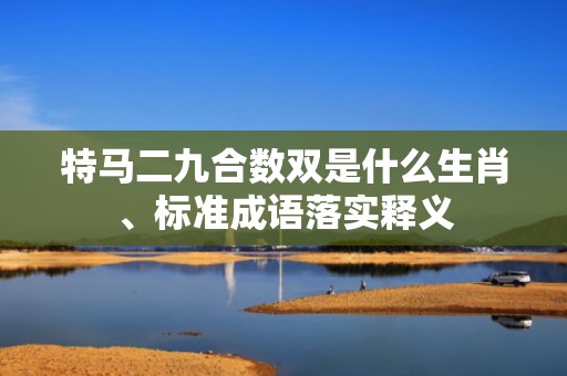 特马二九合数双是什么生肖、标准成语落实释义