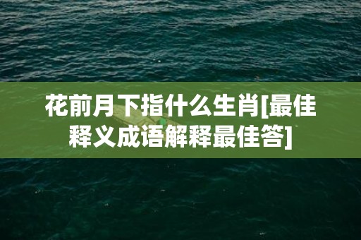 花前月下指什么生肖[最佳释义成语解释最佳答]