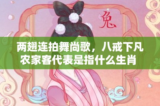 两翅连拍舞尚歌，八戒下凡农家客代表是指什么生肖  ·最佳释义成语解释最佳答