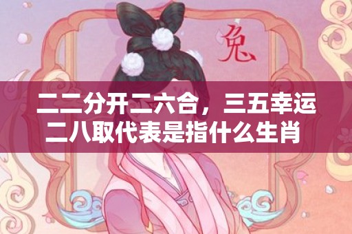 二二分开二六合，三五幸运二八取代表是指什么生肖 ，精准词语释义落实