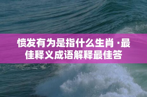 愤发有为是指什么生肖 ·最佳释义成语解释最佳答