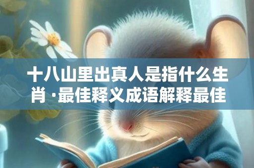 十八山里出真人是指什么生肖 ·最佳释义成语解释最佳答