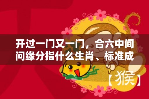 开过一门又一门，合六中间问缘分指什么生肖、标准成语落实释义