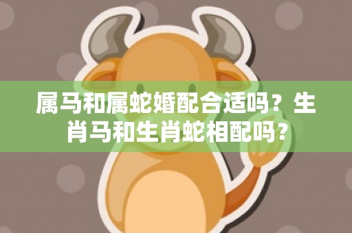 属马和属蛇婚配合适吗？生肖马和生肖蛇相配吗？