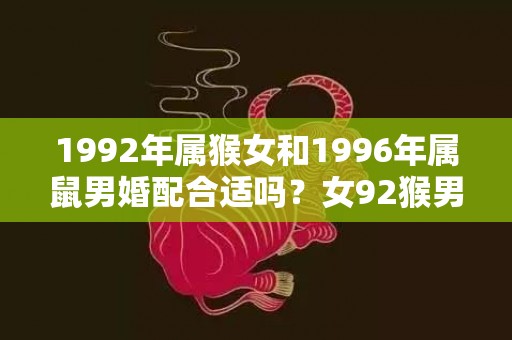 1992年属猴女和1996年属鼠男婚配合适吗？女92猴男96鼠相配吗？