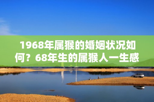 1968年属猴的婚姻状况如何？68年生的属猴人一生感情运如何？