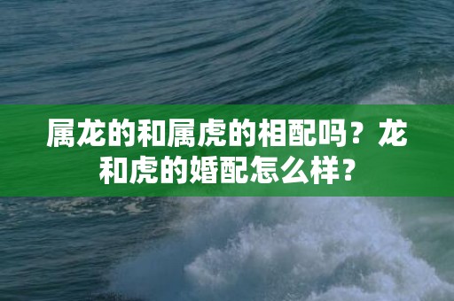 属龙的和属虎的相配吗？龙和虎的婚配怎么样？