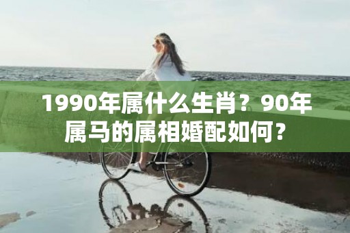 1990年属什么生肖？90年属马的属相婚配如何？