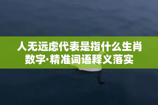 人无远虑代表是指什么生肖数字·精准词语释义落实