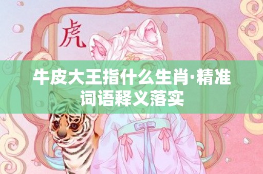 牛皮大王指什么生肖·精准词语释义落实