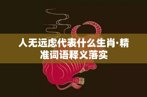 人无远虑代表什么生肖·精准词语释义落实