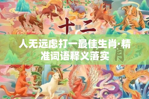 人无远虑打一最佳生肖·精准词语释义落实