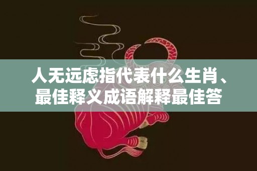 人无远虑指代表什么生肖、最佳释义成语解释最佳答