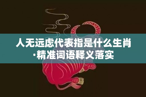 人无远虑代表指是什么生肖·精准词语释义落实