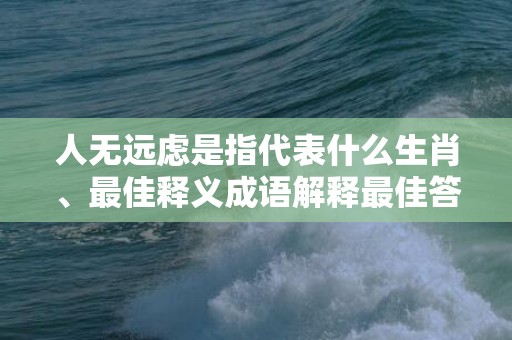 人无远虑是指代表什么生肖、最佳释义成语解释最佳答