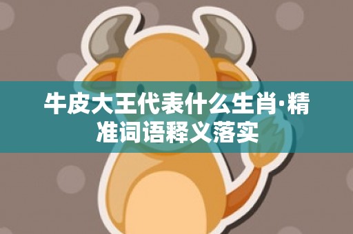 牛皮大王代表什么生肖·精准词语释义落实